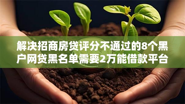 解决招商房贷评分不通过的8个黑户网贷黑名单需要2万能借款平台分享 解决招商房贷评分不通过的8个黑户网贷黑名单需要2万能借款平台分享