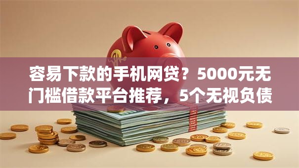容易下款的手机网贷？5000元无门槛借款平台推荐，5个无视负债快速下款长期网贷的app盘点
