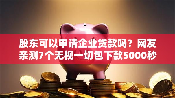 股东可以申请企业贷款吗?网友亲测7个无视一切包下款5000秒下款的口子盘点 股东可以申请企业贷款吗?网友亲测7个无视一切包下款5000秒下款的口子盘点