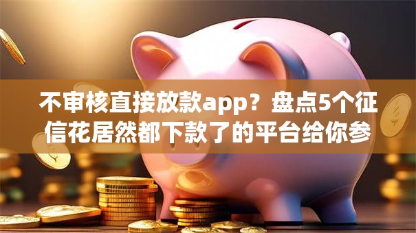 不审核直接放款app？盘点5个征信花居然都下款了的平台给你参考