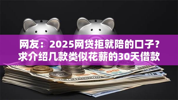 网友：2025网贷拒就陪的口子？求介绍几款类似花薪的30天借款平台