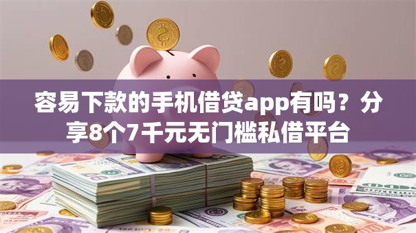 容易下款的手机借贷app有吗？分享8个7千元无门槛私借平台