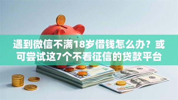 遇到微信不满18岁借钱怎么办？或可尝试这7个不看征信的贷款平台一定能下款