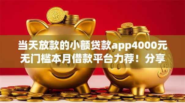当天放款的小额贷款app4000元无门槛本月借款平台力荐！分享小额网贷口子4000元无门槛借款