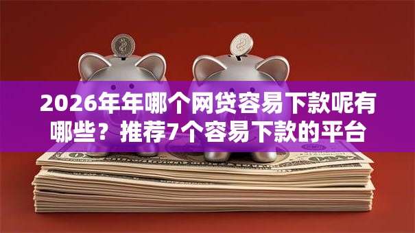 2026年年哪个网贷容易下款呢有哪些？推荐7个容易下款的平台