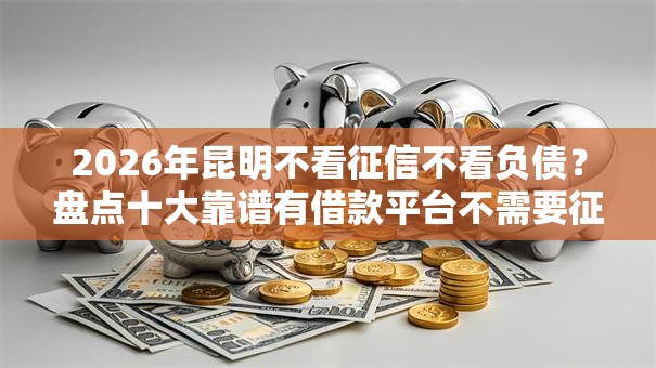 2026年昆明不看征信不看负债？盘点十大靠谱有借款平台不需要征信就能借钱的