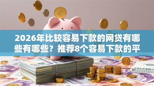 2026年比较容易下款的网贷有哪些有哪些？推荐8个容易下款的平台