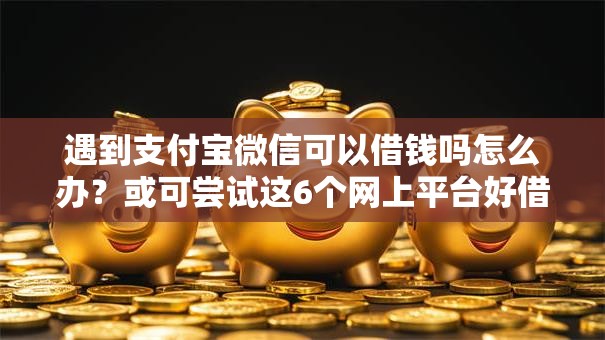 遇到支付宝微信可以借钱吗怎么办？或可尝试这6个网上平台好借钱