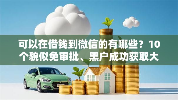 可以在借钱到微信的有哪些?10个貌似免审批、黑户成功获取大额贷款的软件合集 可以在借钱到微信的有哪些?10个貌似免审批、黑户成功获取大额贷款的软件合集