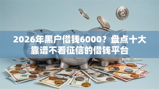 2026年黑户借钱6000？盘点十大靠谱不看征信的借钱平台