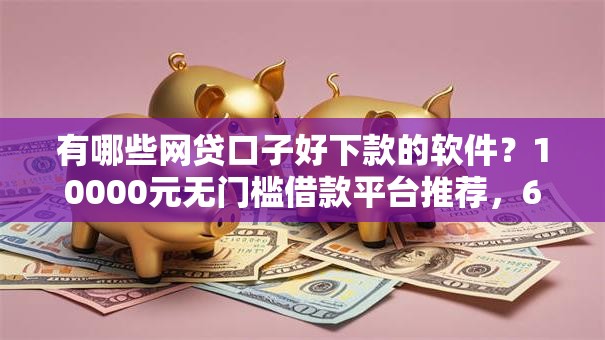有哪些网贷口子好下款的软件？10000元无门槛借款平台推荐，6个征信黑网贷多查询多负债高能下款的口子盘点