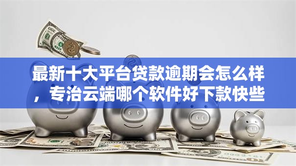 最新十大平台贷款逾期会怎么样,专治云端哪个软件好下款快些 最新十大平台贷款逾期会怎么样,专治云端哪个软件好下款快些