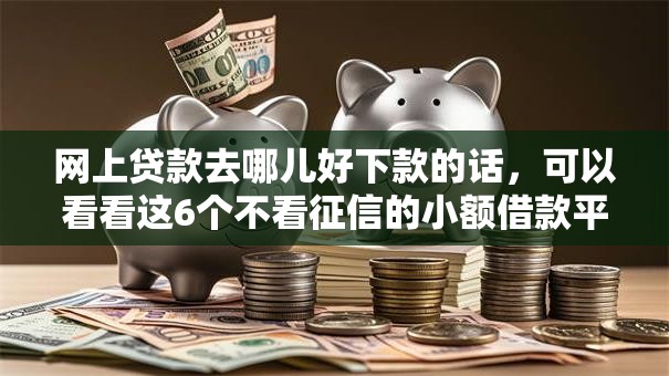 网上贷款去哪儿好下款的话，可以看看这6个不看征信的小额借款平台