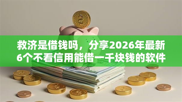 救济是借钱吗，分享2026年最新6个不看信用能借一千块钱的软件