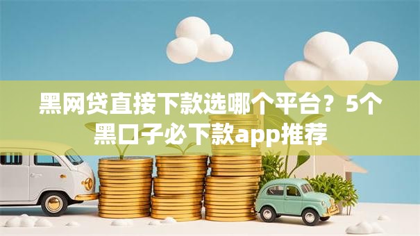 黑网贷直接下款选哪个平台？5个黑口子必下款app推荐