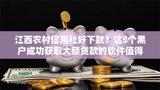 江西农村信用社好下款？这5个黑户成功获取大额贷款的软件值得一试