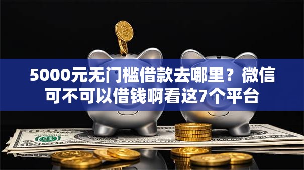 5000元无门槛借款去哪里？微信可不可以借钱啊看这7个平台