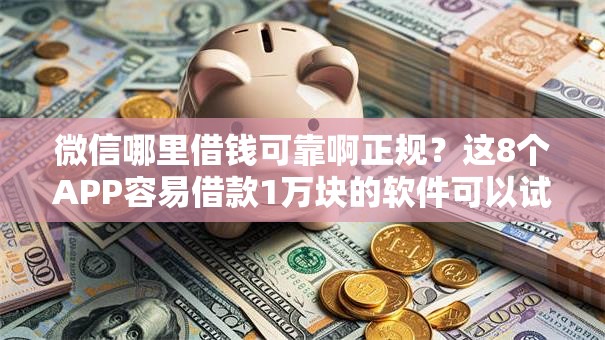 微信哪里借钱可靠啊正规？这8个APP容易借款1万块的软件可以试试