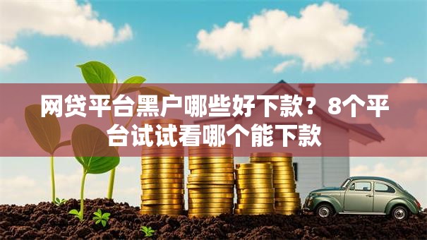 网贷平台黑户哪些好下款?8个平台试试看哪个能下款 网贷平台黑户哪些好下款?8个平台试试看哪个能下款