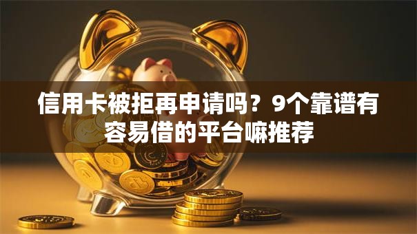 信用卡被拒再申请吗？9个靠谱有容易借的平台嘛推荐