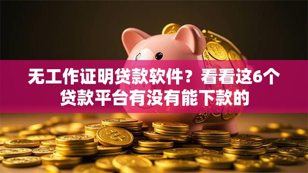 无工作证明贷款软件？看看这6个贷款平台有没有能下款的
