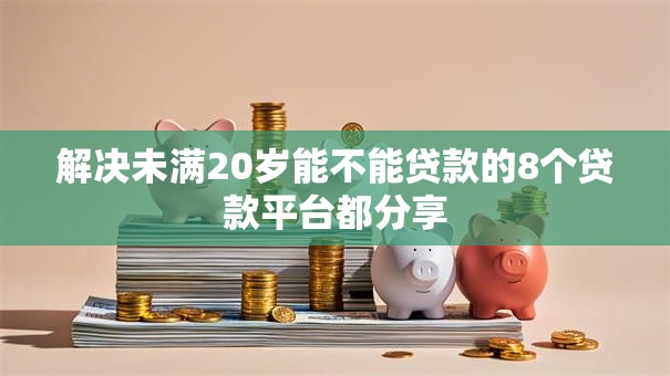 解决未满20岁能不能贷款的8个贷款平台都分享