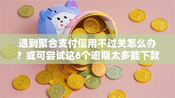 遇到聚合支付信用不过关怎么办？或可尝试这6个逾期太多能下款软件