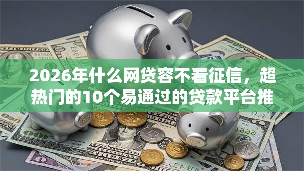 2026年什么网贷容不看征信，超热门的10个易通过的贷款平台推荐