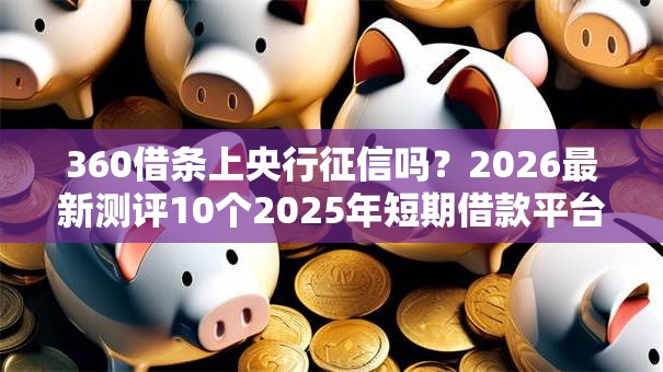 360借条上央行征信吗？2026最新测评10个2025年短期借款平台,7到14天