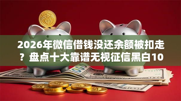 2026年微信借钱没还余额被扣走？盘点十大靠谱无视征信黑白100%秒下网贷平台