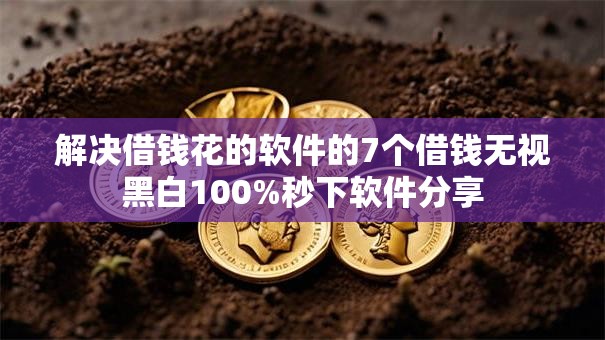解决借钱花的软件的7个借钱无视黑白100%秒下软件分享