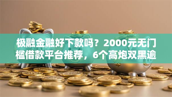 极融金融好下款吗？2000元无门槛借款平台推荐，6个高炮双黑逾期必下款口子盘点