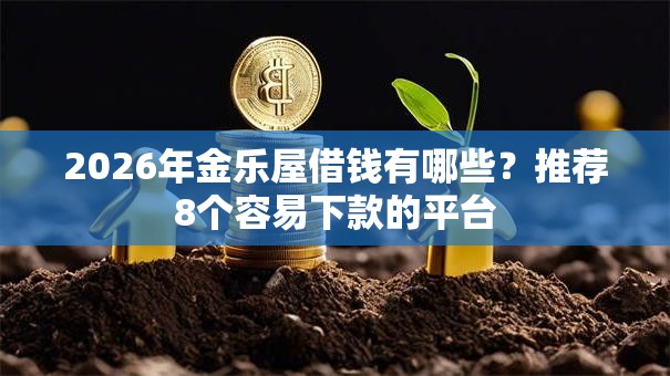 2026年金乐屋借钱有哪些?推荐8个容易下款的平台 2026年金乐屋借钱有哪些?推荐8个容易下款的平台