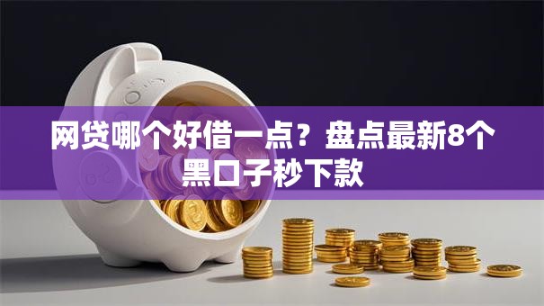 网贷哪个好借一点？盘点最新8个黑口子秒下款