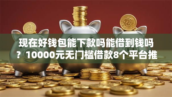 现在好钱包能下款吗能借到钱吗？10000元无门槛借款8个平台推荐