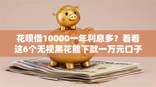 花呗借10000一年利息多？看看这6个无视黑花能下款一万元口子怎么样