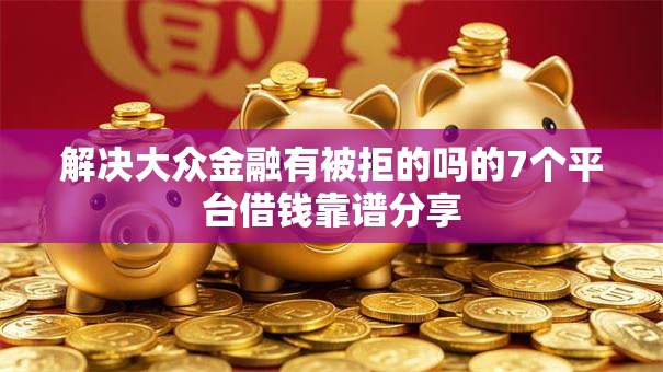 解决大众金融有被拒的吗的7个平台借钱靠谱分享