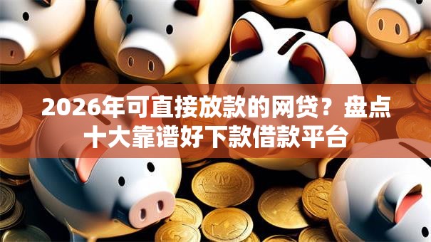 2026年可直接放款的网贷?盘点十大靠谱好下款借款平台 2026年可直接放款的网贷?盘点十大靠谱好下款借款平台