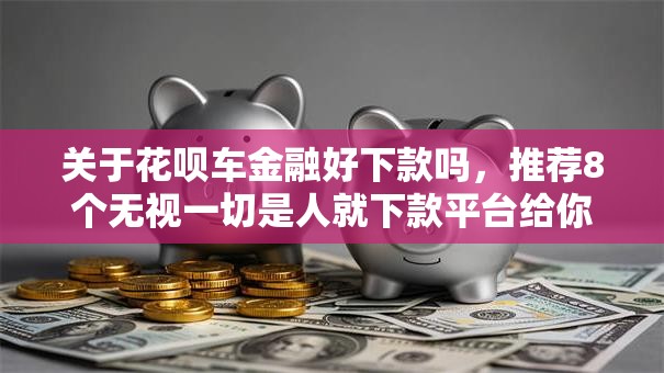 关于花呗车金融好下款吗，推荐8个无视一切是人就下款平台给你