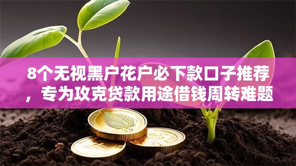 8个无视黑户花户必下款口子推荐,专为攻克贷款用途借钱周转难题 8个无视黑户花户必下款口子推荐,专为攻克贷款用途借钱周转难题