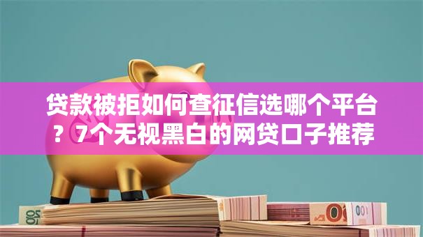 贷款被拒如何查征信选哪个平台？7个无视黑白的网贷口子推荐