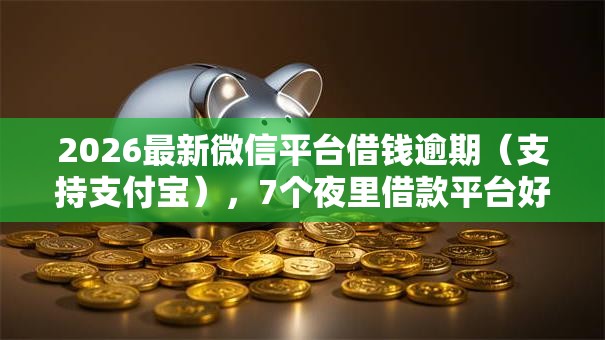 2026最新微信平台借钱逾期（支持支付宝），7个夜里借款平台好下款无私分享