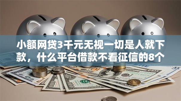 小额网贷3千元无视一切是人就下款，什么平台借款不看征信的8个平台介绍