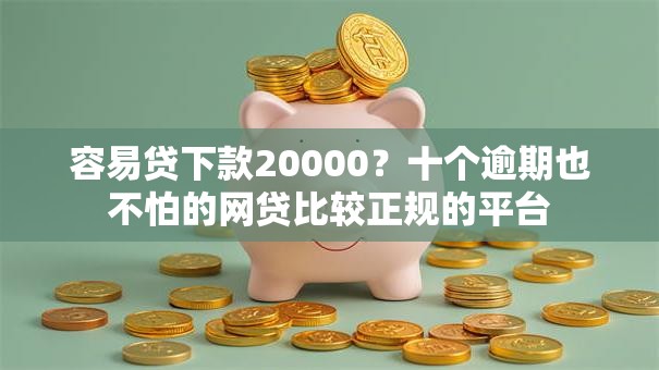 容易贷下款20000？十个逾期也不怕的网贷比较正规的平台