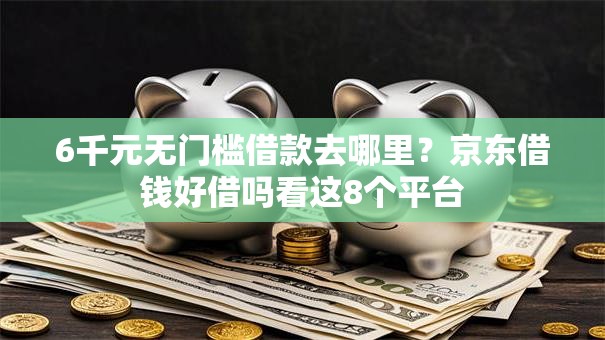 6千元无门槛借款去哪里？京东借钱好借吗看这8个平台