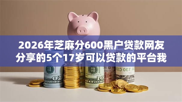 2026年芝麻分600黑户贷款网友分享的5个17岁可以贷款的平台我觉得不错！