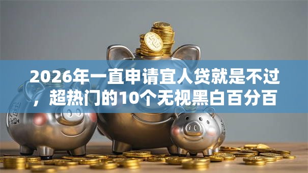 2026年一直申请宜人贷就是不过，超热门的10个无视黑白百分百下款的借款平台推荐