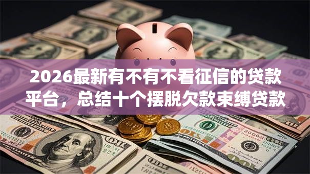 2026最新有不有不看征信的贷款平台,总结十个摆脱欠款束缚贷款新app! 2026最新有不有不看征信的贷款平台,总结十个摆脱欠款束缚贷款新app!