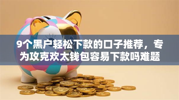 9个黑户轻松下款的口子推荐，专为攻克欢太钱包容易下款吗难题
