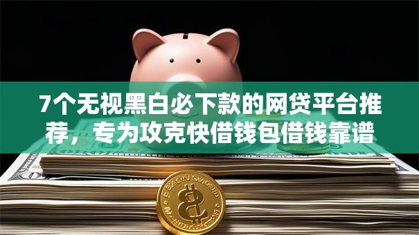 7个无视黑白必下款的网贷平台推荐，专为攻克快借钱包借钱靠谱吗难题